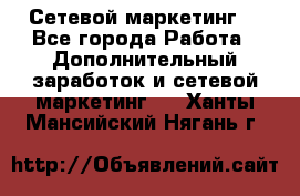 Сетевой маркетинг. - Все города Работа » Дополнительный заработок и сетевой маркетинг   . Ханты-Мансийский,Нягань г.